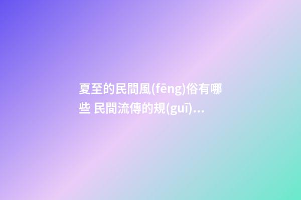 夏至的民間風(fēng)俗有哪些 民間流傳的規(guī)矩